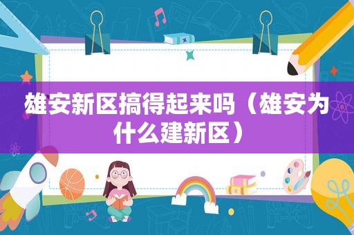 雄安新区搞得起来吗（雄安为什么建新区）