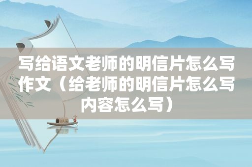 写给语文老师的明信片怎么写作文（给老师的明信片怎么写内容怎么写）