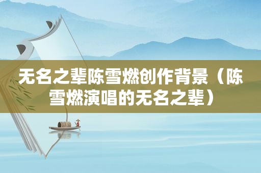 无名之辈陈雪燃创作背景（陈雪燃演唱的无名之辈）