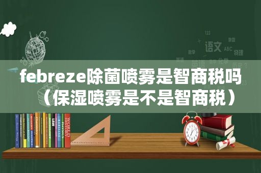 febreze除菌喷雾是智商税吗（保湿喷雾是不是智商税）