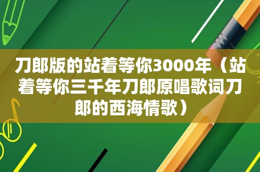 刀郎版的站着等你3000年（站着等你三千年刀郎原唱歌词刀郎的西海情歌）