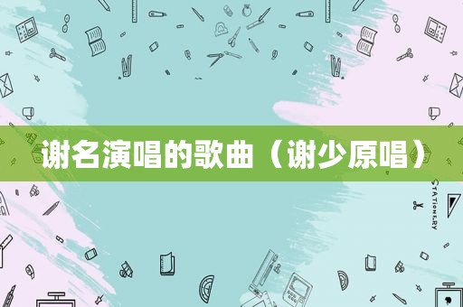 谢名演唱的歌曲（谢少原唱）