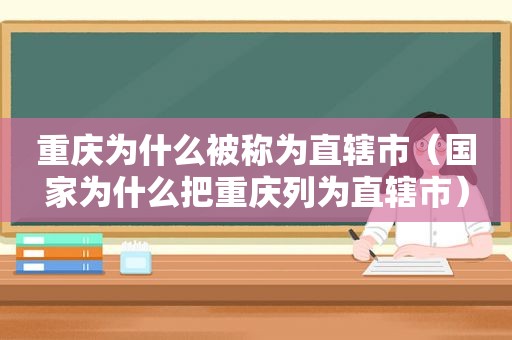 重庆为什么被称为直辖市（国家为什么把重庆列为直辖市）