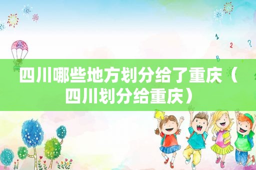 四川哪些地方划分给了重庆（四川划分给重庆）