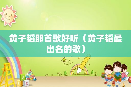 黄子韬那首歌好听（黄子韬最出名的歌）