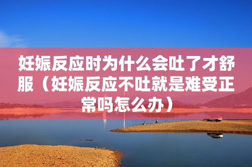妊娠反应时为什么会吐了才舒服（妊娠反应不吐就是难受正常吗怎么办）