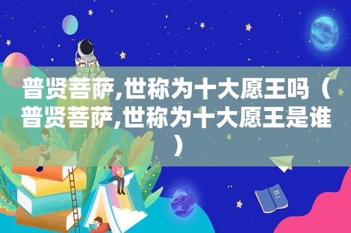普贤菩萨,世称为十大愿王吗（普贤菩萨,世称为十大愿王是谁）