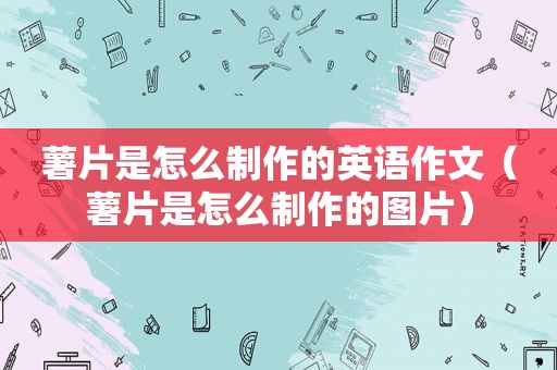 薯片是怎么制作的英语作文（薯片是怎么制作的图片）