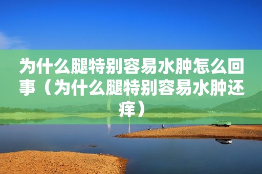 为什么腿特别容易水肿怎么回事（为什么腿特别容易水肿还痒）