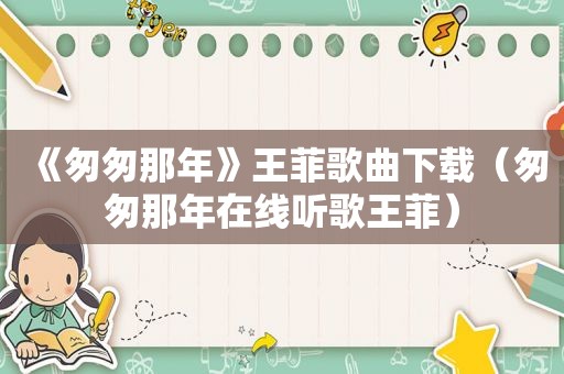 《匆匆那年》王菲歌曲下载（匆匆那年在线听歌王菲）