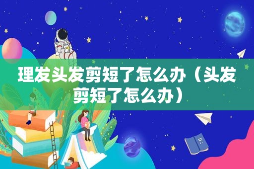 理发头发剪短了怎么办（头发剪短了怎么办）
