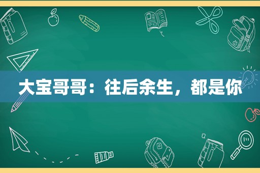 大宝哥哥：往后余生，都是你