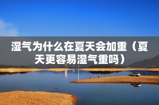 湿气为什么在夏天会加重（夏天更容易湿气重吗）