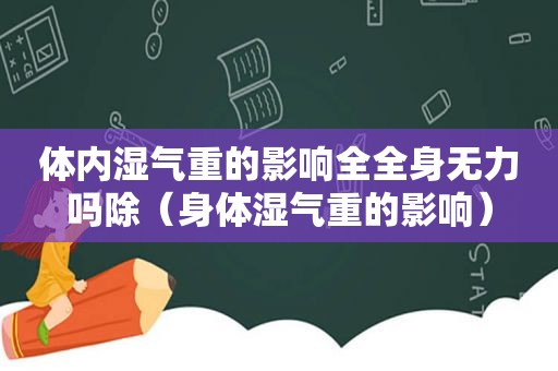 体内湿气重的影响全全身无力吗除（身体湿气重的影响）