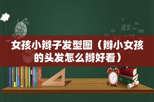 女孩小辫子发型图（辫小女孩的头发怎么辫好看）