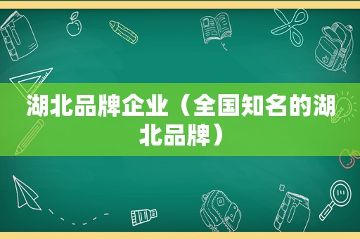湖北品牌企业（全国知名的湖北品牌）