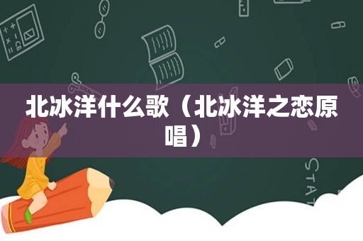 北冰洋什么歌（北冰洋之恋原唱）