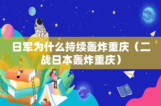 日军为什么持续轰炸重庆（二战日本轰炸重庆）