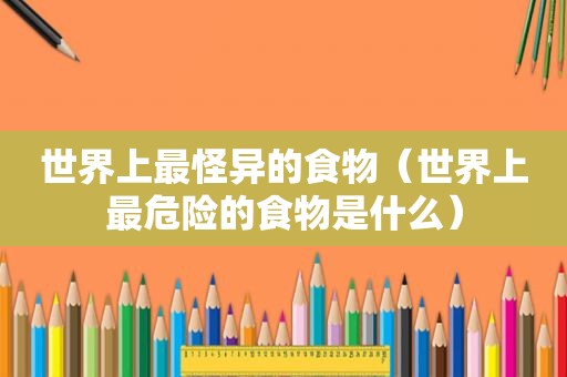 世界上最怪异的食物（世界上最危险的食物是什么）