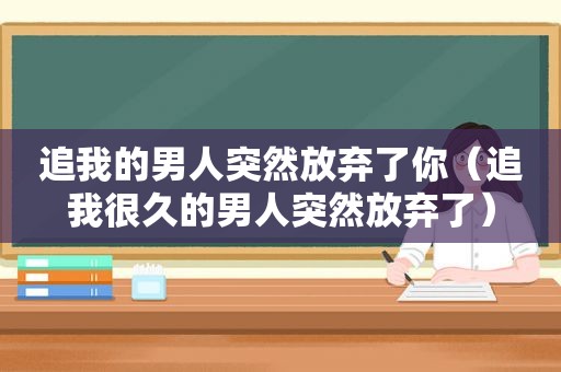 追我的男人突然放弃了你（追我很久的男人突然放弃了）