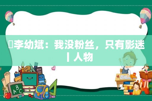 ​李幼斌：我没粉丝，只有影迷丨人物