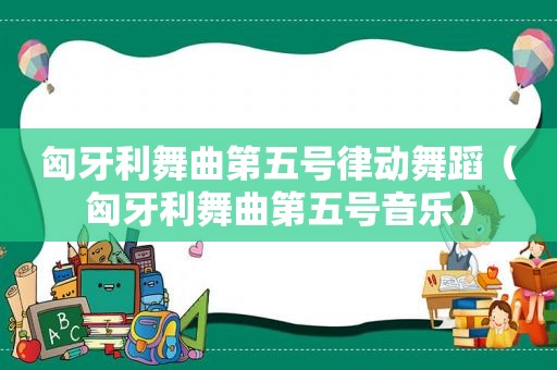 匈牙利舞曲第五号律动舞蹈（匈牙利舞曲第五号音乐）