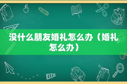 没什么朋友婚礼怎么办（婚礼怎么办）