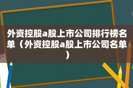 外资控股a股上市公司排行榜名单（外资控股a股上市公司名单）