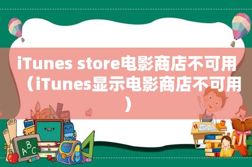 iTunes store电影商店不可用（iTunes显示电影商店不可用）