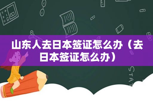 山东人去日本签证怎么办（去日本签证怎么办）