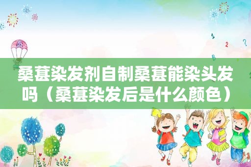 桑葚染发剂自制桑葚能染头发吗（桑葚染发后是什么颜色）