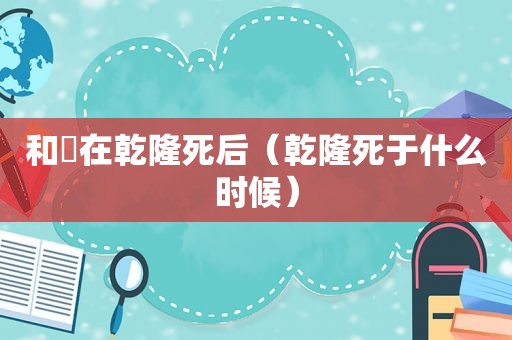 和珅在乾隆死后（乾隆死于什么时候）