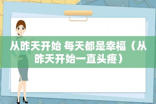 从昨天开始 每天都是幸福（从昨天开始一直头疼）