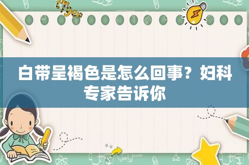 白带呈褐色是怎么回事？妇科专家告诉你
