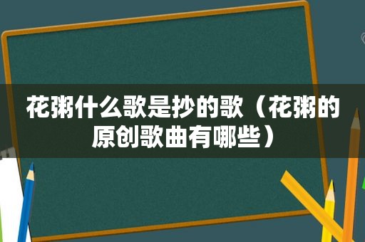 花粥什么歌是抄的歌（花粥的原创歌曲有哪些）