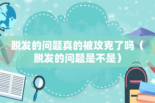 脱发的问题真的被攻克了吗（脱发的问题是不是）