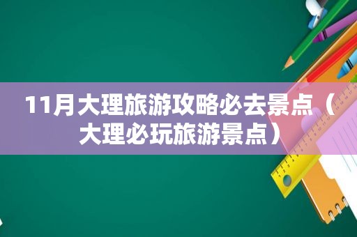 11月大理旅游攻略必去景点（大理必玩旅游景点）