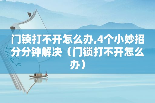 门锁打不开怎么办,4个小妙招分分钟解决（门锁打不开怎么办）