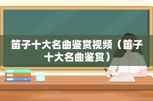 笛子十大名曲鉴赏视频（笛子十大名曲鉴赏）