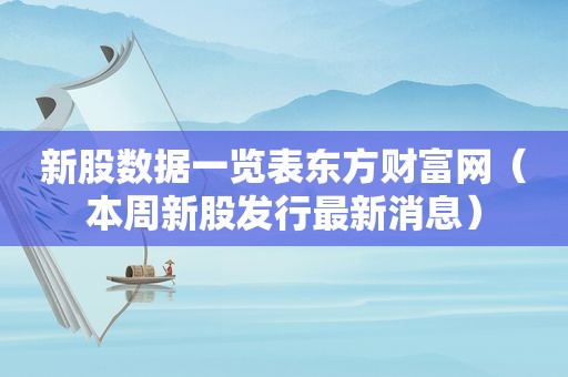 新股数据一览表东方财富网（本周新股发行最新消息）