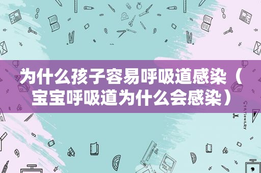 为什么孩子容易呼吸道感染（宝宝呼吸道为什么会感染）