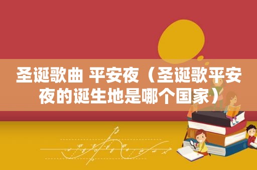 圣诞歌曲 平安夜（圣诞歌平安夜的诞生地是哪个国家）