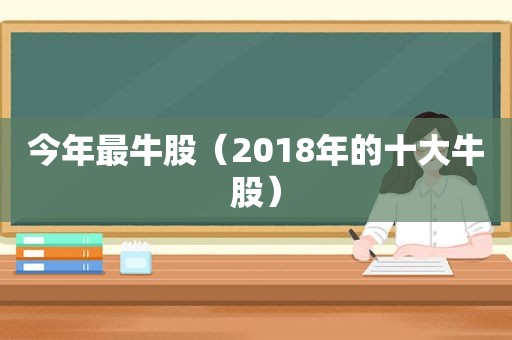 今年最牛股（2018年的十大牛股）