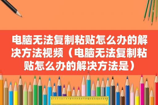 电脑无法复制粘贴怎么办的解决方法视频（电脑无法复制粘贴怎么办的解决方法是）