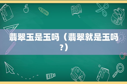 翡翠玉是玉吗（翡翠就是玉吗?）