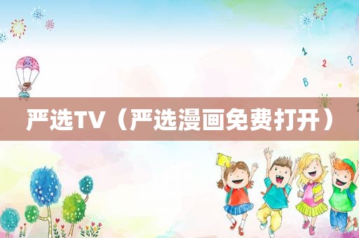 严选TV（严选漫画免费打开）