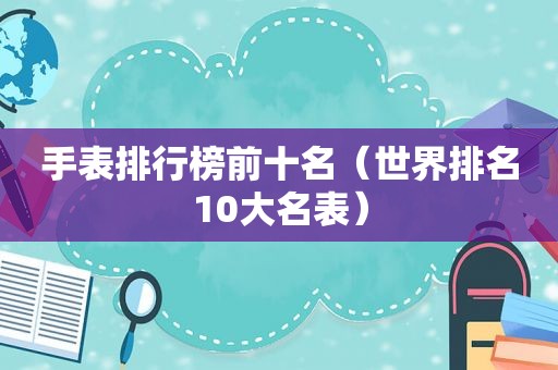 手表排行榜前十名（世界排名10大名表）