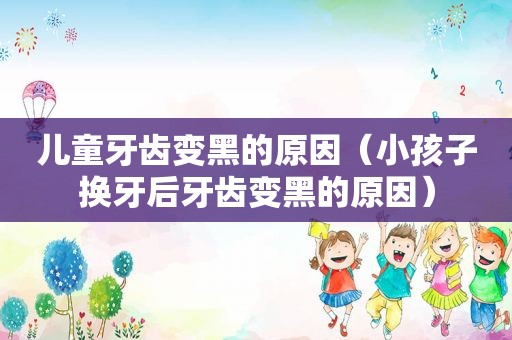 儿童牙齿变黑的原因（小孩子换牙后牙齿变黑的原因）