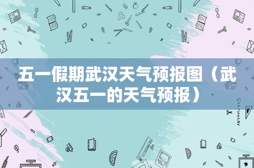 五一假期武汉天气预报图（武汉五一的天气预报）