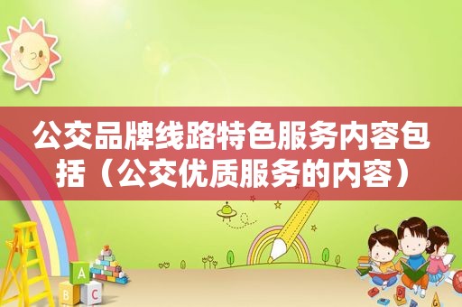 公交品牌线路特色服务内容包括（公交优质服务的内容）